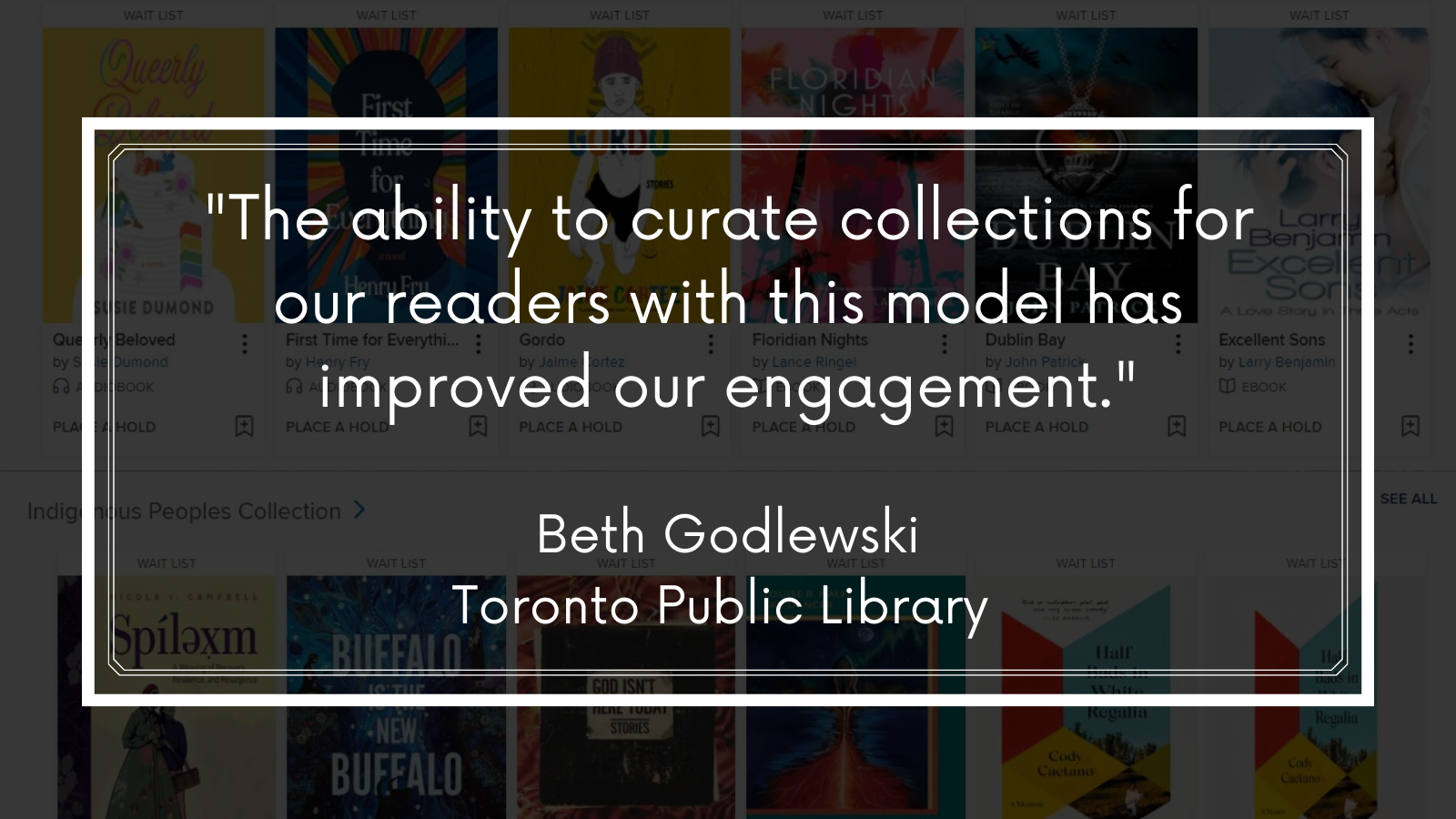 Quote: "The ability to curate collections for our readers with this model has improved our engagement." Beth Godlewski, toronto public library