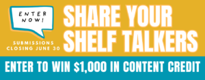 A yellow and blue graphic with "Share your shelf talkers to win enter to win $1,000 in content credit, submissions close June 30"